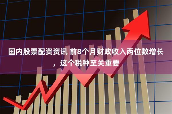 国内股票配资资讯 前8个月财政收入两位数增长，这个税种至关重要