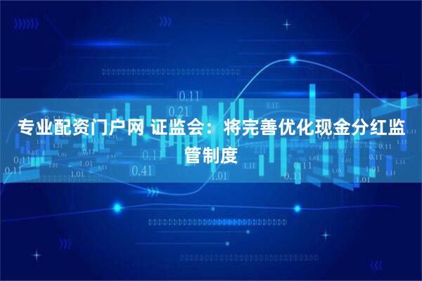 专业配资门户网 证监会：将完善优化现金分红监管制度