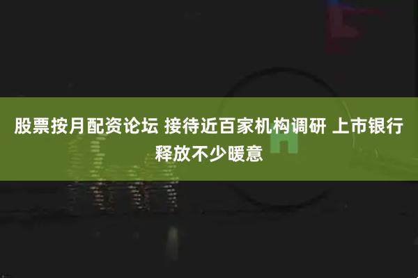 股票按月配资论坛 接待近百家机构调研 上市银行释放不少暖意