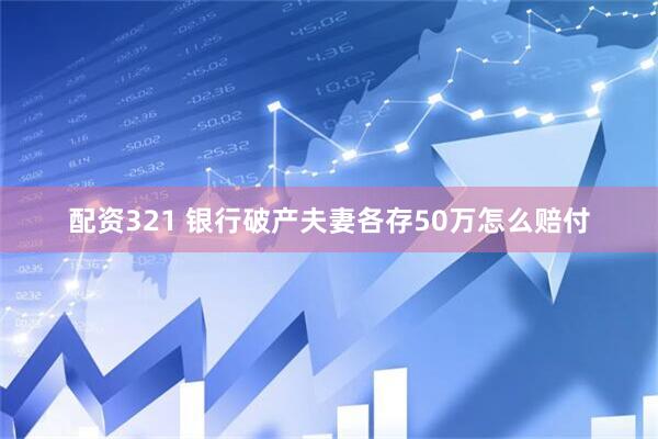 配资321 银行破产夫妻各存50万怎么赔付