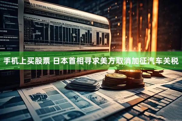 手机上买股票 日本首相寻求美方取消加征汽车关税