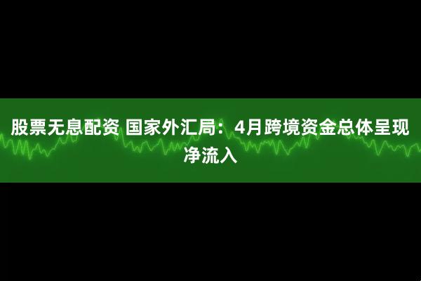 股票无息配资 国家外汇局：4月跨境资金总体呈现净流入