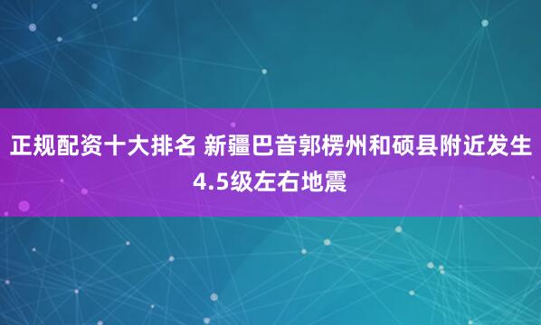 正规配资十大排名 新疆巴音郭楞州和硕县附近发生4.5级左右地震