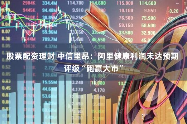 股票配资理财 中信里昂：阿里健康利润未达预期 评级“跑赢大市”