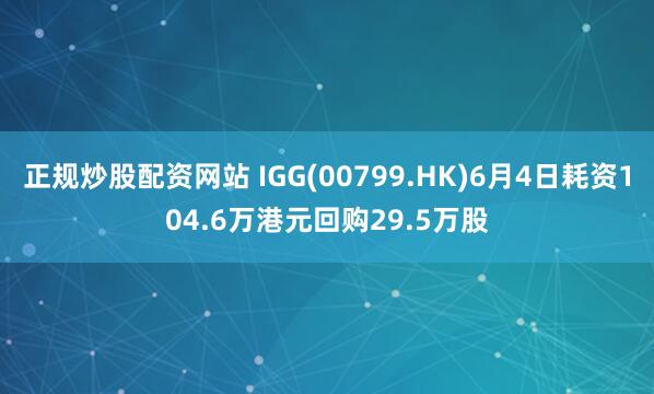 正规炒股配资网站 IGG(00799.HK)6月4日耗资104.6万港元回购29.5万股