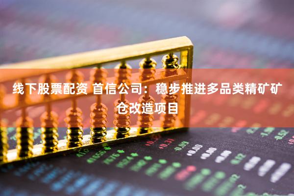 线下股票配资 首信公司：稳步推进多品类精矿矿仓改造项目