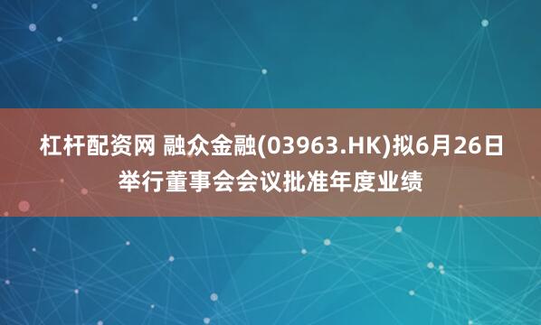 杠杆配资网 融众金融(03963.HK)拟6月26日举行董事会会议批准年度业绩