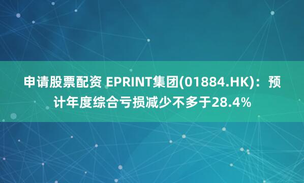 申请股票配资 EPRINT集团(01884.HK)：预计年度综合亏损减少不多于28.4%