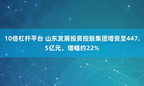 10倍杠杆平台 山东发展投资控股集团增资至447.5亿元，增幅约22%