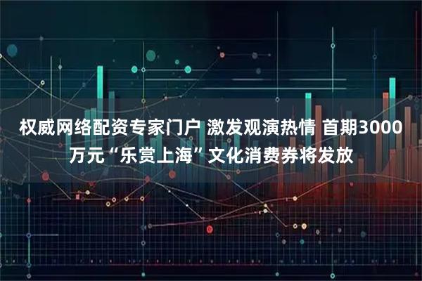 权威网络配资专家门户 激发观演热情 首期3000万元“乐赏上海”文化消费券将发放