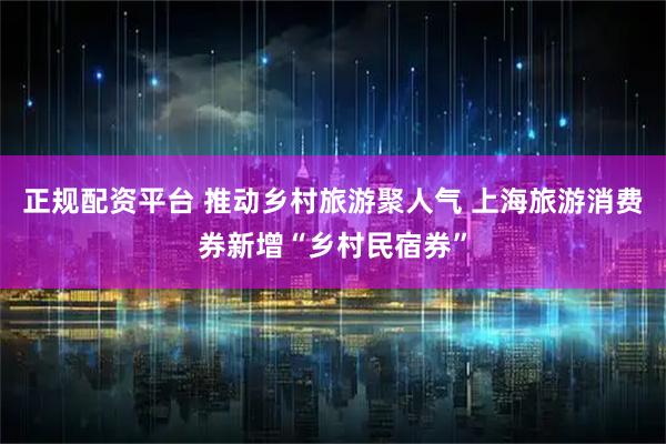 正规配资平台 推动乡村旅游聚人气 上海旅游消费券新增“乡村民宿券”