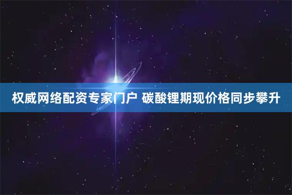 权威网络配资专家门户 碳酸锂期现价格同步攀升