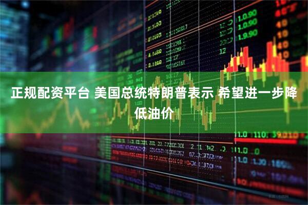 正规配资平台 美国总统特朗普表示 希望进一步降低油价