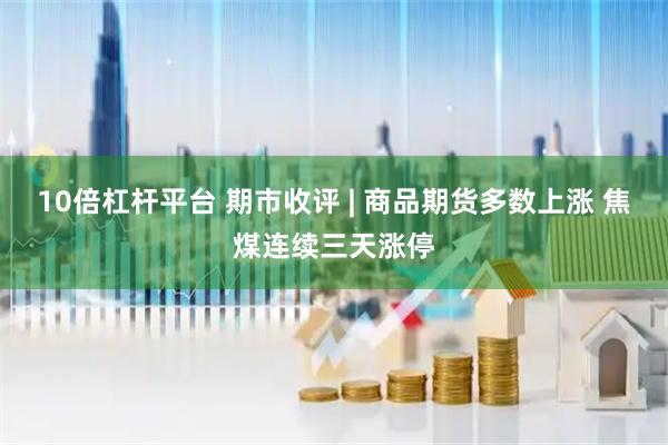 10倍杠杆平台 期市收评 | 商品期货多数上涨 焦煤连续三天涨停