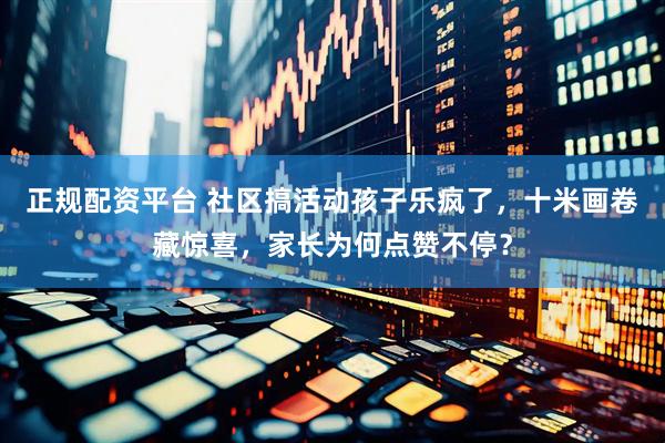 正规配资平台 社区搞活动孩子乐疯了，十米画卷藏惊喜，家长为何点赞不停？