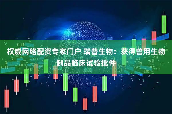 权威网络配资专家门户 瑞普生物：获得兽用生物制品临床试验批件