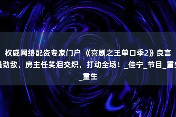 权威网络配资专家门户 《喜剧之王单口季2》良言遇劲敌，房主任笑泪交织，打动全场！_佳宁_节目_重生