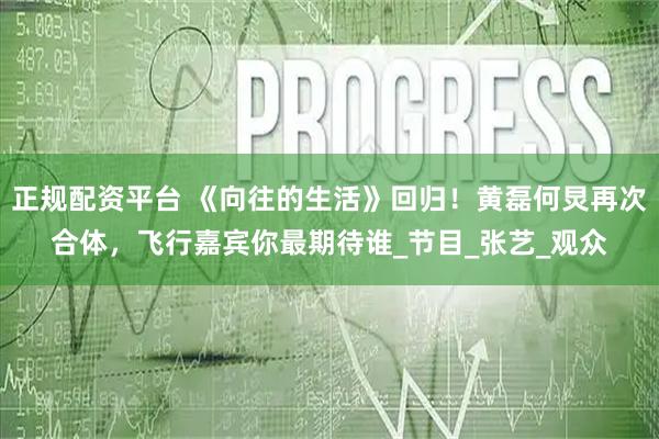 正规配资平台 《向往的生活》回归！黄磊何炅再次合体，飞行嘉宾你最期待谁_节目_张艺_观众