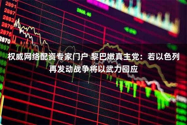 权威网络配资专家门户 黎巴嫩真主党：若以色列再发动战争将以武力回应
