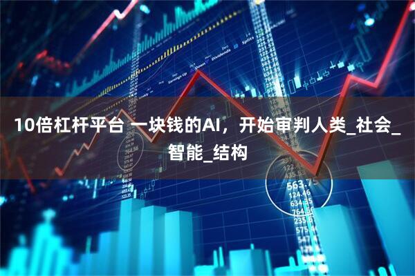 10倍杠杆平台 一块钱的AI，开始审判人类_社会_智能_结构