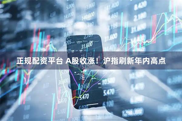 正规配资平台 A股收涨！沪指刷新年内高点