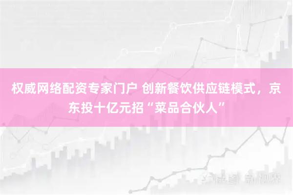 权威网络配资专家门户 创新餐饮供应链模式，京东投十亿元招“菜品合伙人”