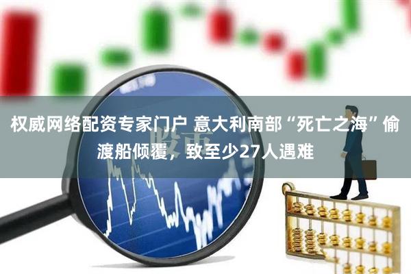 权威网络配资专家门户 意大利南部“死亡之海”偷渡船倾覆，致至少27人遇难