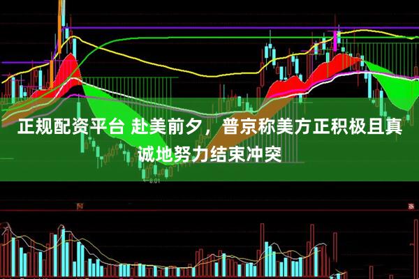 正规配资平台 赴美前夕，普京称美方正积极且真诚地努力结束冲突