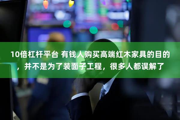 10倍杠杆平台 有钱人购买高端红木家具的目的，并不是为了装面子工程，很多人都误解了