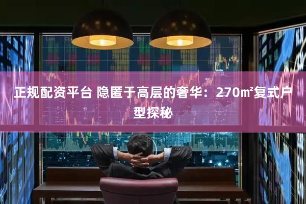 正规配资平台 隐匿于高层的奢华：270㎡复式户型探秘