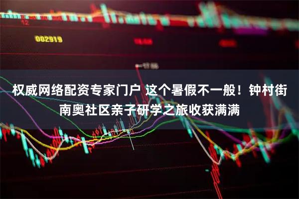 权威网络配资专家门户 这个暑假不一般！钟村街南奥社区亲子研学之旅收获满满