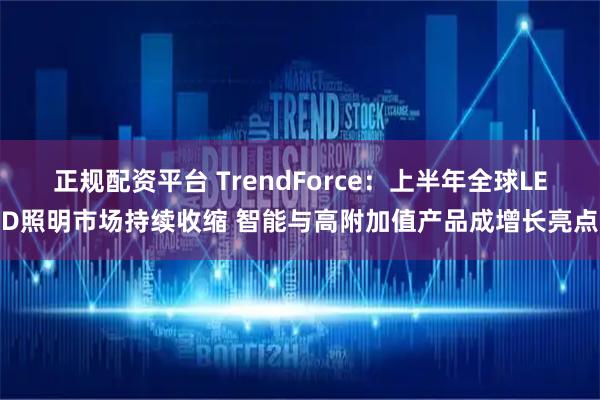 正规配资平台 TrendForce：上半年全球LED照明市场持续收缩 智能与高附加值产品成增长亮点