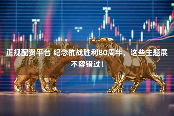 正规配资平台 纪念抗战胜利80周年，这些主题展不容错过！
