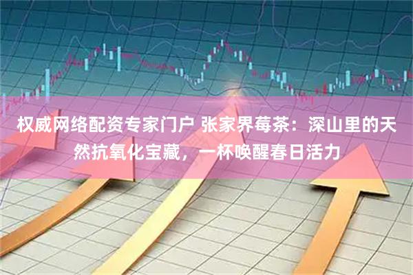权威网络配资专家门户 张家界莓茶：深山里的天然抗氧化宝藏，一杯唤醒春日活力