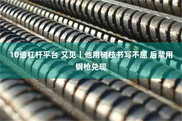 10倍杠杆平台 又见丨他用树枝书写不屈 后辈用钢枪兑现