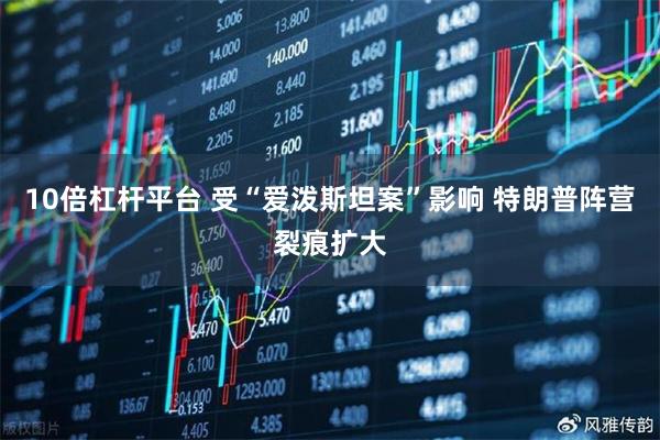 10倍杠杆平台 受“爱泼斯坦案”影响 特朗普阵营裂痕扩大