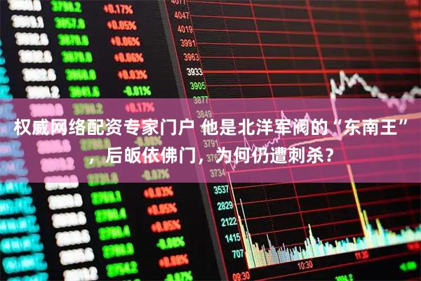 权威网络配资专家门户 他是北洋军阀的“东南王”，后皈依佛门，为何仍遭刺杀？