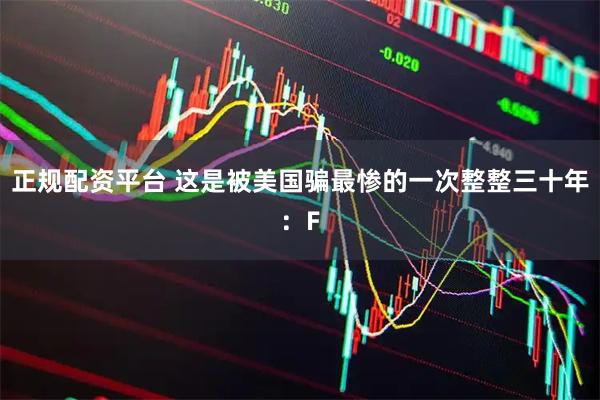 正规配资平台 这是被美国骗最惨的一次整整三十年：F