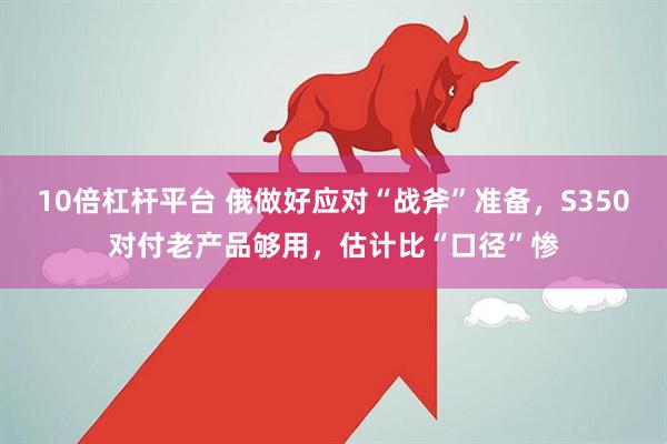 10倍杠杆平台 俄做好应对“战斧”准备，S350对付老产品够用，估计比“口径”惨