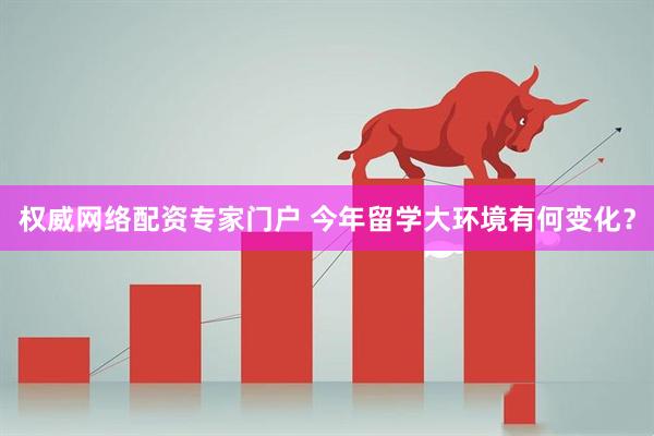 权威网络配资专家门户 今年留学大环境有何变化?