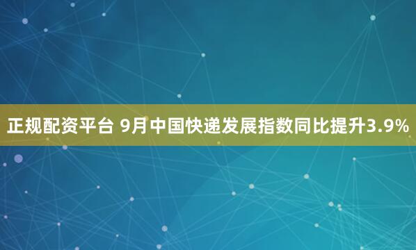 正规配资平台 9月中国快递发展指数同比提升3.9%