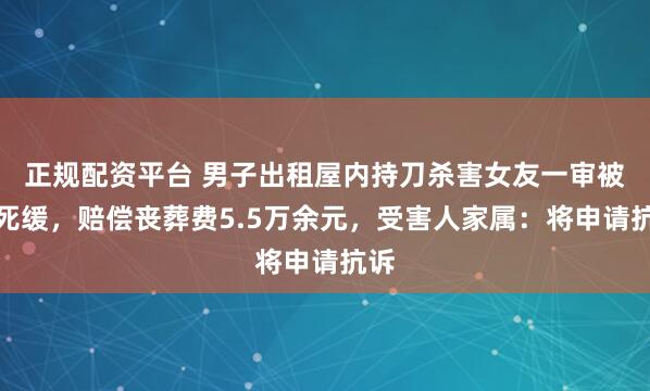 正规配资平台 男子出租屋内持刀杀害女友一审被判死缓，赔偿丧葬费5.5万余元，受害人家属：将申请抗诉