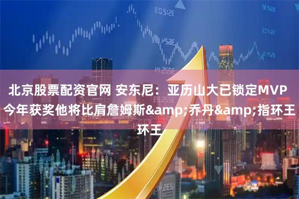 北京股票配资官网 安东尼：亚历山大已锁定MVP 今年获奖他将比肩詹姆斯&乔丹&指环王