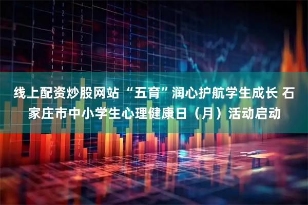 线上配资炒股网站 “五育”润心护航学生成长 石家庄市中小学生心理健康日（月）活动启动
