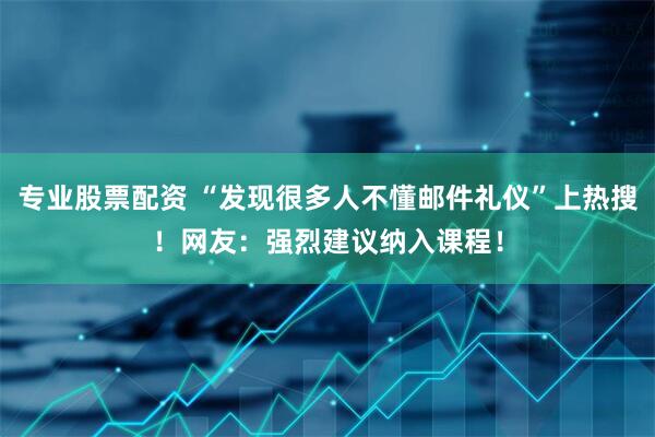 专业股票配资 “发现很多人不懂邮件礼仪”上热搜!网友:强烈建议纳入课程!