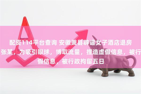 配资114平台查询 安徽萧县辟谣女子酒店退房搬空用品：张某，为吸引眼球，博取流量，捏造虚假信息，被行政拘留五日
