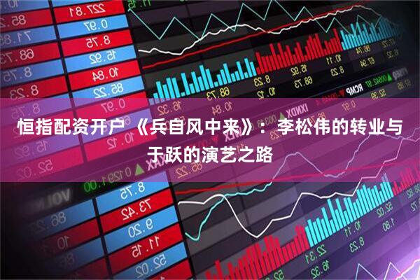 恒指配资开户 《兵自风中来》：李松伟的转业与于跃的演艺之路