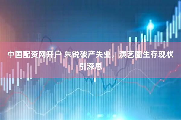 中国配资网开户 朱锐破产失业，演艺圈生存现状引深思
