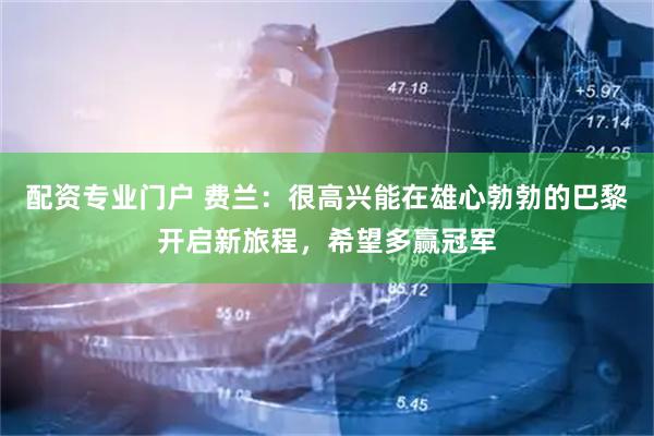 配资专业门户 费兰：很高兴能在雄心勃勃的巴黎开启新旅程，希望多赢冠军