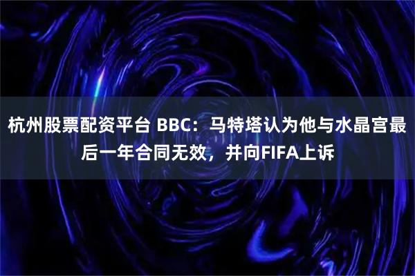 杭州股票配资平台 BBC：马特塔认为他与水晶宫最后一年合同无效，并向FIFA上诉